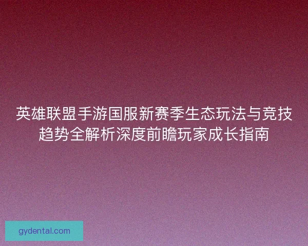 英雄联盟手游国服新赛季生态玩法与竞技趋势全解析深度前瞻玩家成长指南