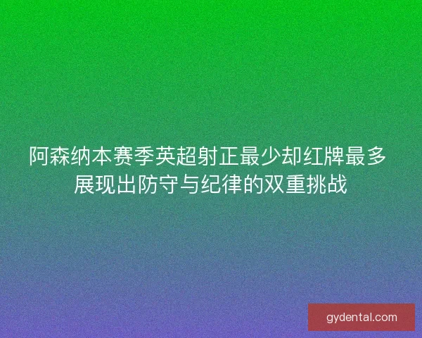 阿森纳本赛季英超射正最少却红牌最多 展现出防守与纪律的双重挑战