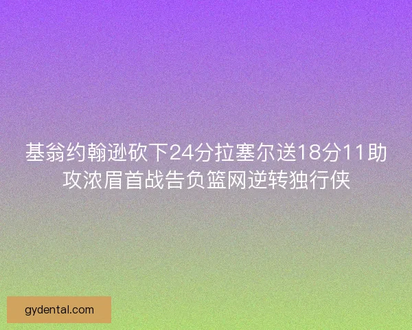 基翁约翰逊砍下24分拉塞尔送18分11助攻浓眉首战告负篮网逆转独行侠