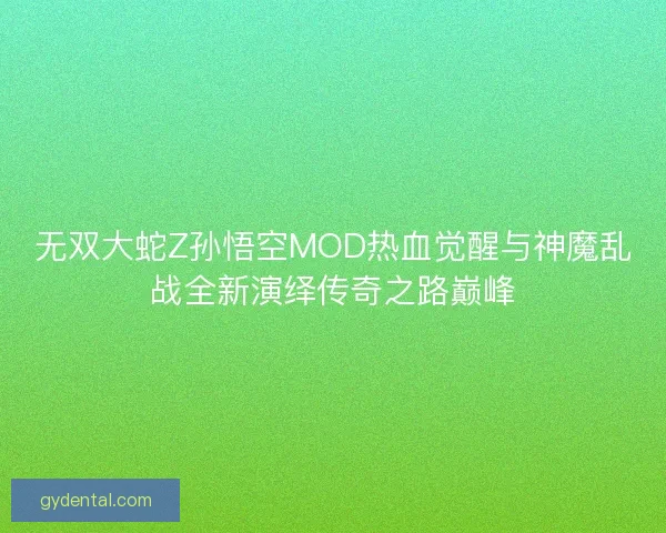 无双大蛇Z孙悟空MOD热血觉醒与神魔乱战全新演绎传奇之路巅峰