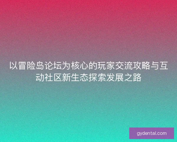 以冒险岛论坛为核心的玩家交流攻略与互动社区新生态探索发展之路 以冒险岛论坛为核心的玩家交流攻略与互动社区新生态探索发展之路