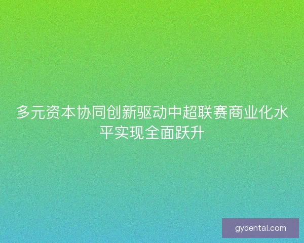 多元资本协同创新驱动中超联赛商业化水平实现全面跃升