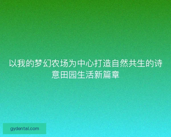 以我的梦幻农场为中心打造自然共生的诗意田园生活新篇章 以我的梦幻农场为中心打造自然共生的诗意田园生活新篇章