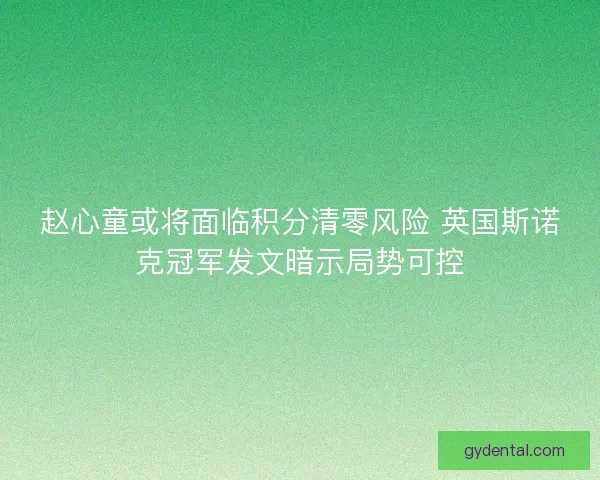赵心童或将面临积分清零风险 英国斯诺克冠军发文暗示局势可控 赵心童或将面临积分清零风险 英国斯诺克冠军发文暗示局势可控