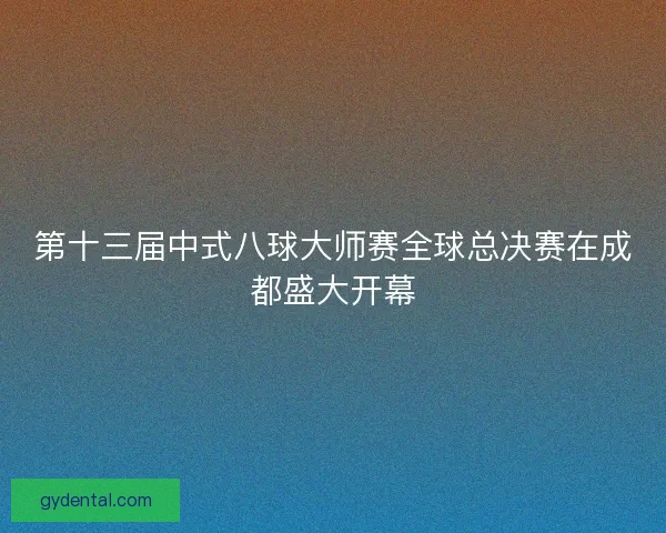 第十三届中式八球大师赛全球总决赛在成都盛大开幕