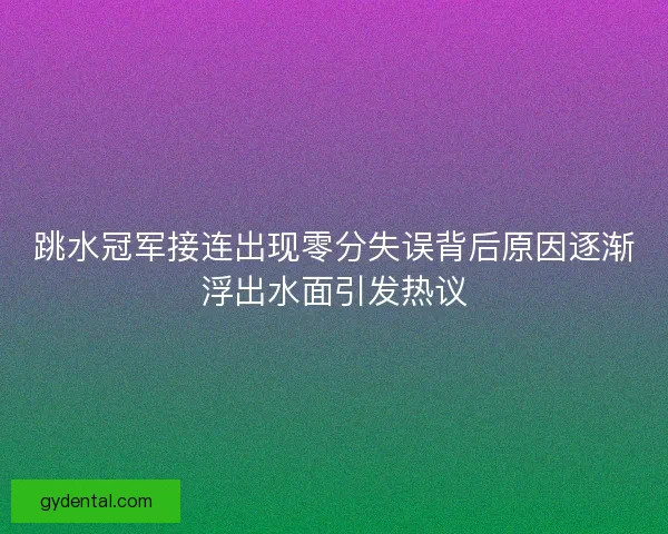 跳水冠军接连出现零分失误背后原因逐渐浮出水面引发热议