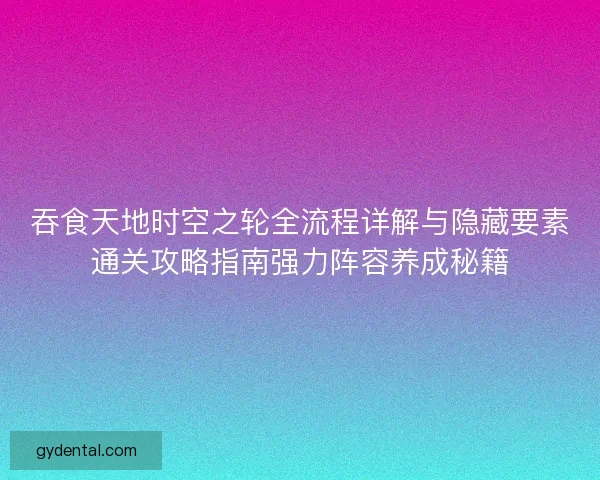 吞食天地时空之轮全流程详解与隐藏要素通关攻略指南强力阵容养成秘籍 吞食天地时空之轮全流程详解与隐藏要素通关攻略指南强力阵容养成秘籍