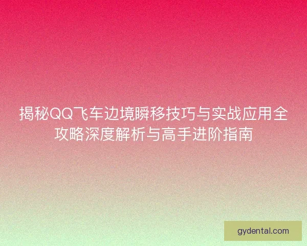 揭秘QQ飞车边境瞬移技巧与实战应用全攻略深度解析与高手进阶指南