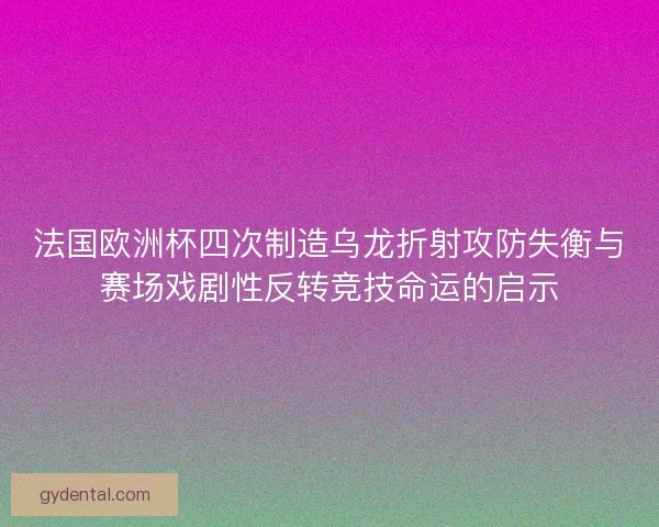 法国欧洲杯四次制造乌龙折射攻防失衡与赛场戏剧性反转竞技命运的启示 法国欧洲杯四次制造乌龙折射攻防失衡与赛场戏剧性反转竞技命运的启示