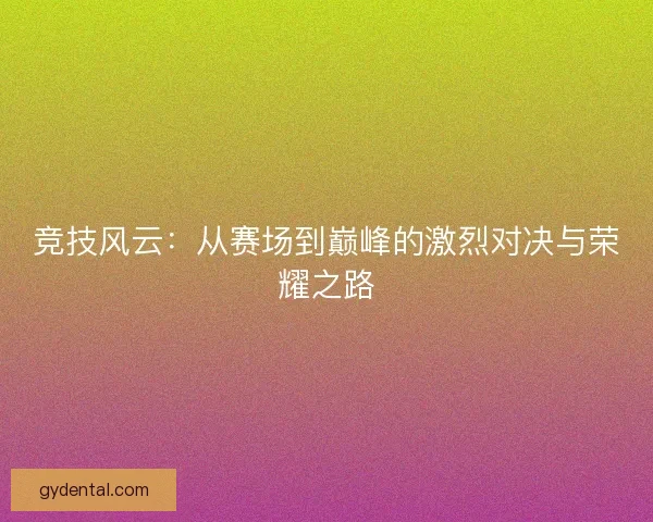 竞技风云：从赛场到巅峰的激烈对决与荣耀之路