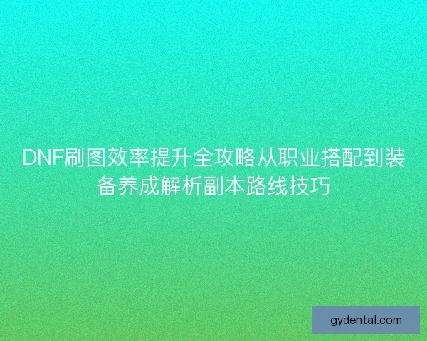 DNF刷图效率提升全攻略从职业搭配到装备养成解析副本路线技巧