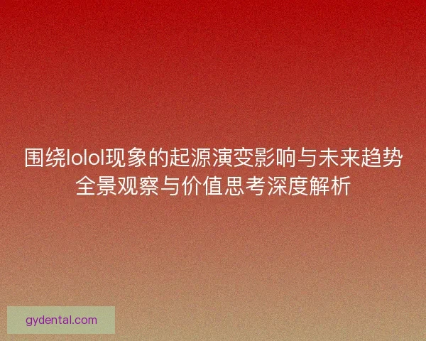 围绕lolol现象的起源演变影响与未来趋势全景观察与价值思考深度解析