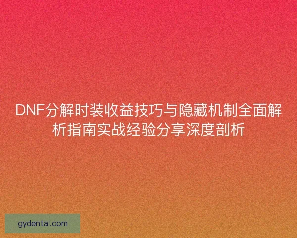 DNF分解时装收益技巧与隐藏机制全面解析指南实战经验分享深度剖析 DNF分解时装收益技巧与隐藏机制全面解析指南实战经验分享深度剖析