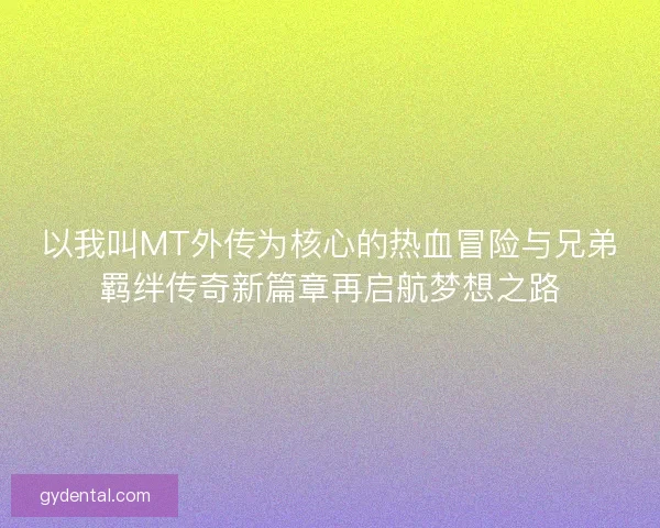 以我叫MT外传为核心的热血冒险与兄弟羁绊传奇新篇章再启航梦想之路 以我叫MT外传为核心的热血冒险与兄弟羁绊传奇新篇章再启航梦想之路