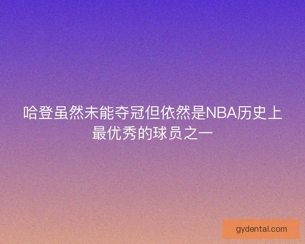 哈登虽然未能夺冠但依然是NBA历史上最优秀的球员之一 哈登虽然未能夺冠但依然是NBA历史上最优秀的球员之一