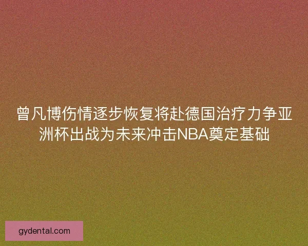 曾凡博伤情逐步恢复将赴德国治疗力争亚洲杯出战为未来冲击NBA奠定基础 曾凡博伤情逐步恢复将赴德国治疗力争亚洲杯出战为未来冲击NBA奠定基础